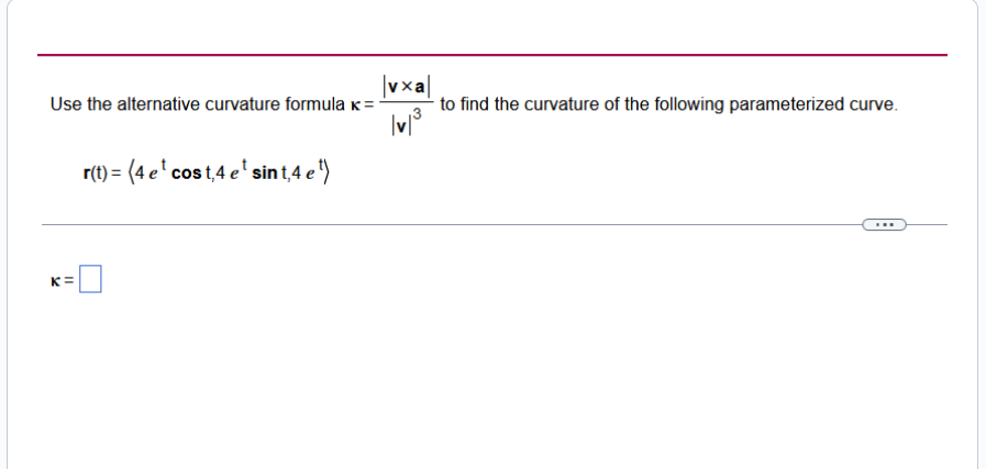 Use the alternative curvature formula k =
K=
r(t) = (4 e ¹ cost,4 e ¹ sint,4 e ¹)
|vxa|
|v|³
to find the curvature of the following parameterized curve.
...