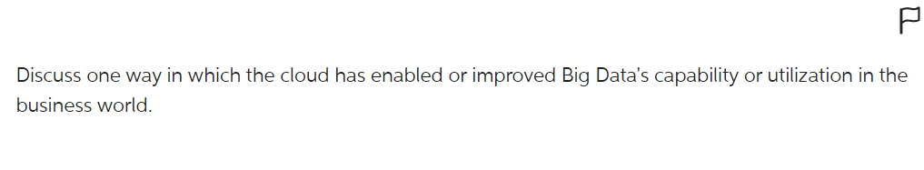 Discuss one way in which the cloud has enabled or improved Big Data's capability or utilization in the
business world.