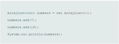 ArrayList<int> numbers
= new ArrayList<> ();
numbers.add (7) ;
numbers.add (19) ;
System.out.println (numbers);
