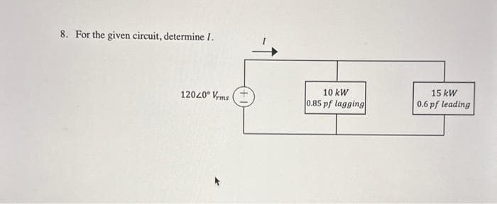 8. For the given circuit, determine I.
12040° Vrms (+
10 kW
0.85 pf lagging
15 kW
0.6 pf leading