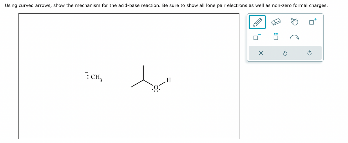 Using curved arrows, show the mechanism for the acid-base reaction. Be sure to show all lone pair electrons as well as non-zero formal charges.
: CH3
.H