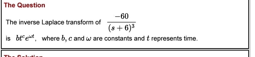 The Question
-60
The inverse Laplace transform of
(s+6)³
is bteut, where b, c and w are constants and t represents time.
The S