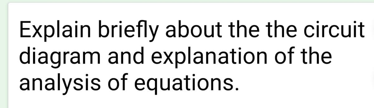 Explain briefly about the the circuit
diagram and explanation of the
analysis of equations.
