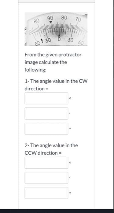 601 30 0 30
80
90
80 70
From the given protractor
image calculate the
following:
1- The angle value in the CW
direction =
2- The angle value in the
Ccw direction =
