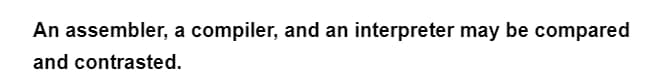 An assembler, a compiler, and an interpreter may be compared
and contrasted.