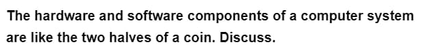 The hardware and software components of a computer system
are like the two halves of a coin. Discuss.