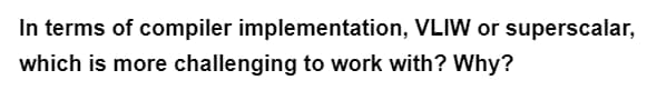 In terms of compiler implementation, VLIW or superscalar,
which is more challenging to work with? Why?