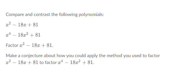 Compare and contrast the following polynomials:
x² 18x + 81
24 - 18x² +81
Factor ² 18x + 81.
Make a conjecture about how you could apply the method you used to factor
x² 18x + 81 to factor a4 - 18x² +81.