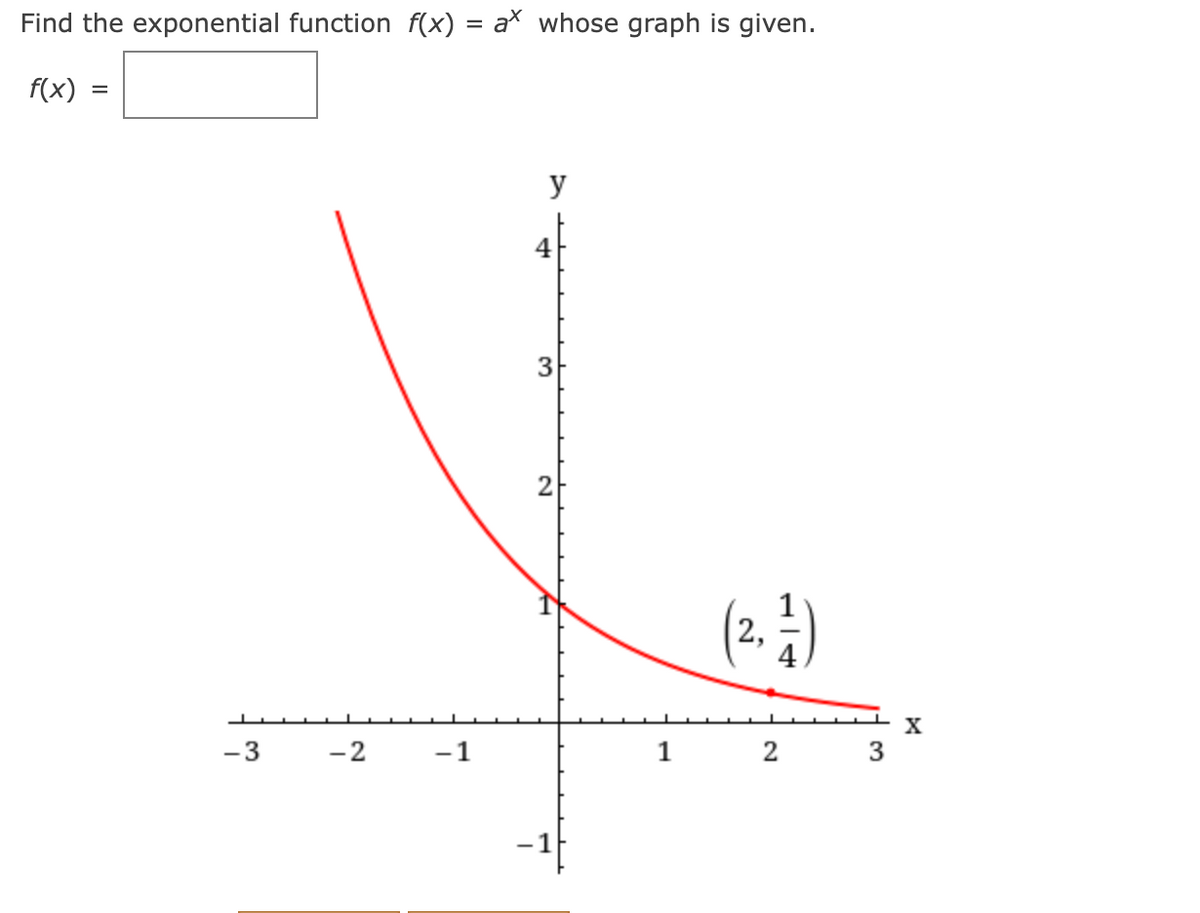 **Exponential Function Identification**

**Problem Statement:**
Find the exponential function \( f(x) = a^x \) whose graph is given.

**Solution:**
\( f(x) = \)

**Graph Details:**

- The graph presented is a curve that decreases from left to right, indicating a decay function.
- The graph crosses the y-axis at \( y = 1 \), which suggests that \( a^0 = 1 \) (common for exponential functions).
- A specific point on the graph is marked at \( (2, \frac{1}{4}) \).

**Explanation:**

The graph represents an exponential decay function. The point \( (2, \frac{1}{4}) \) indicates that when \( x = 2 \), the function \( f(x) = \frac{1}{4} \).

We can use this point to solve for \( a \):
\[
a^2 = \frac{1}{4}
\]
\[
a = \frac{1}{2}
\]

Thus, the exponential function is \( f(x) = \left(\frac{1}{2}\right)^x \).