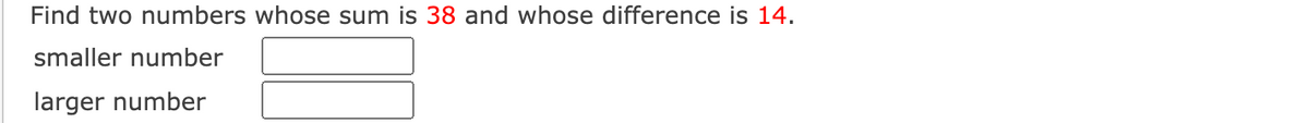 Find two numbers whose sum is 38 and whose difference is 14.
smaller number
larger number
