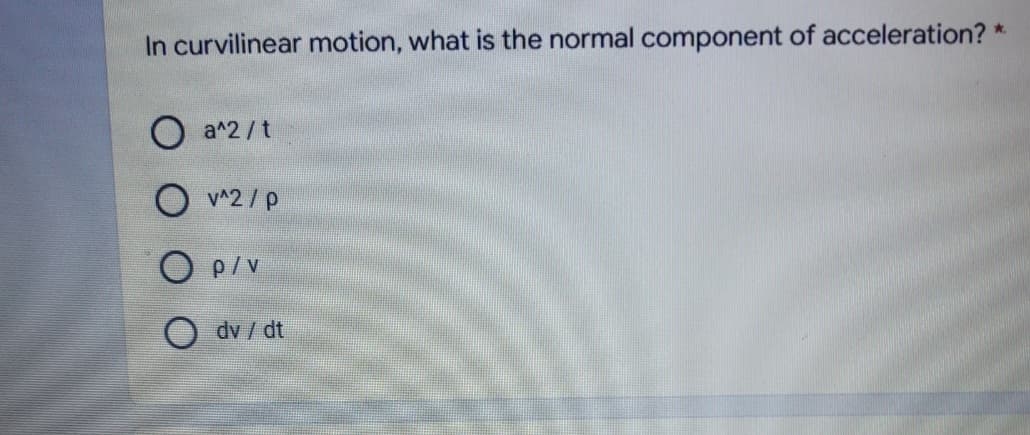 *.
In curvilinear motion, what is the normal component of acceleration?
a^2/t
O v^2/p
O p/v
O dv / dt
