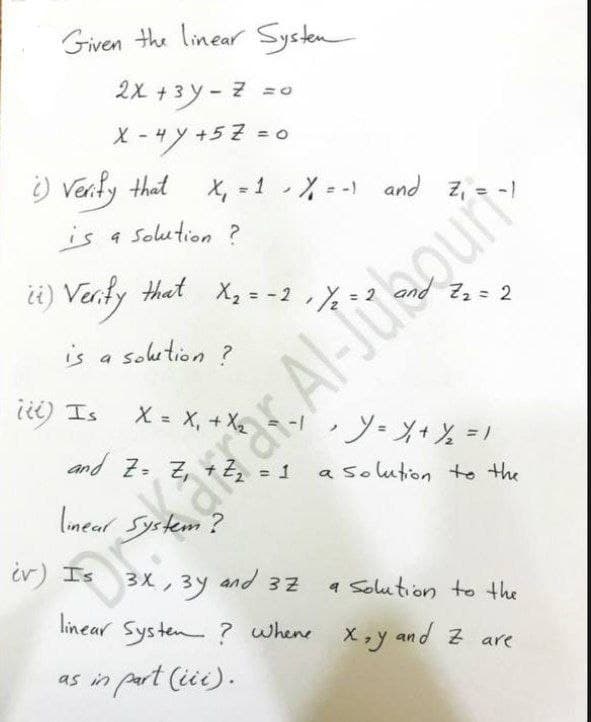 Given the linear Systen
2x +3 y- 7
X -" y +5Z =0
) Verly that
X, = 1 X - -) and z, = -1
%3D
is a Solution ?
ti) Verty that X, - -2
that X2 = -2 Y=2
,%*3
Z2 = 2
%3D
is a solution ?
Al-Jusquit
) エ。
X = X, +X
ゾメ+と =)
%3D
and Z- Z, +
a Solution to the
a
lineal System ?
ir)Is 3X,3ツ
and
a Solution to the
32
linear Systen ? whene X,y and z are
as in part (iie).
