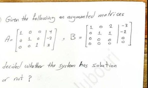 O Giren the fellowing an augmented matrices
1.
2
1.
4
A-
B = 0
2
decided whather the system has solut
boo
or not ?
