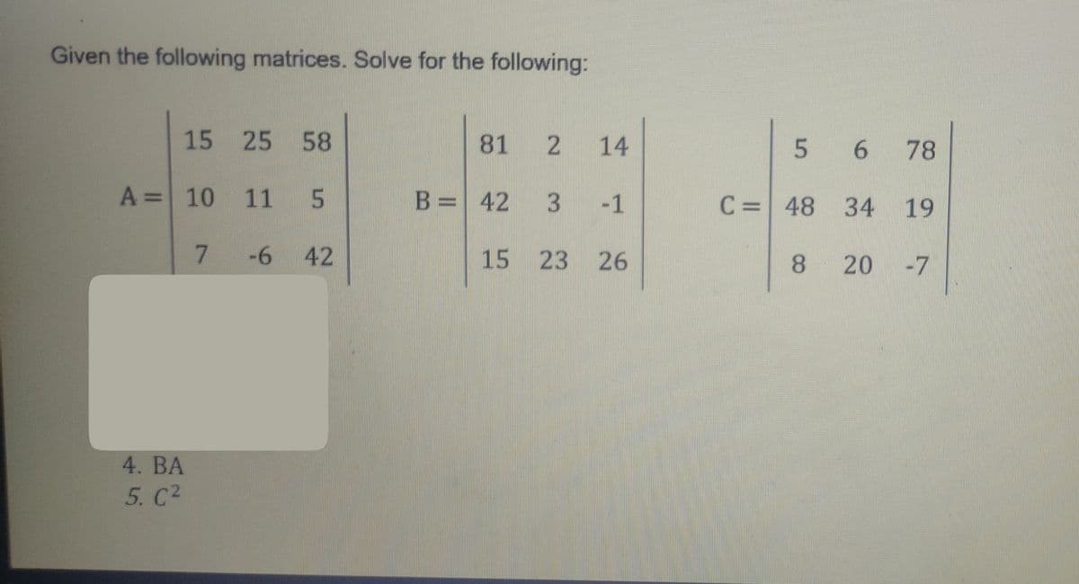 Given the following matrices. Solve for the following:
15
25 58
81
2 14
A = 10 11
5
B = 42
3
-1
7
-6 42
15 23 26
4. BA
5. C²
5 6 78
C = 48 34 19
8 20 -7