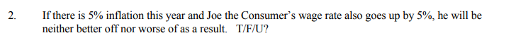 If there is 5% inflation this year and Joe the Consumer's wage rate also goes up by 5%, he will be
neither better off nor worse of as a result. T/F/U?
2.
