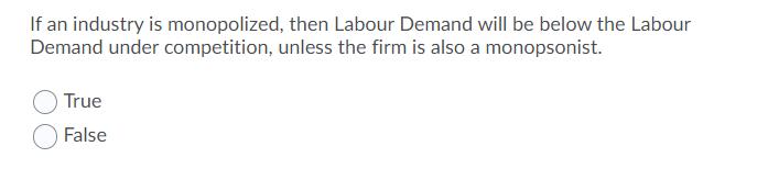 If an industry is monopolized, then Labour Demand will be below the Labour
Demand under competition, unless the firm is also a monopsonist.
True
False
