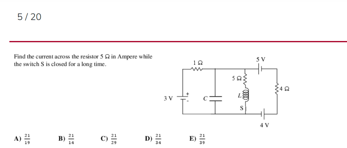 5/20
Find the current across the resistor 5 S2 in Ampere while
the switch S is closed for a long time.
A)
B)
E
C) 23/1/2
3 V
D) 3224
18
ΕΩΣ
+1
E) 3/1/195
5 V
70000 m
4 V
Σ4Ω