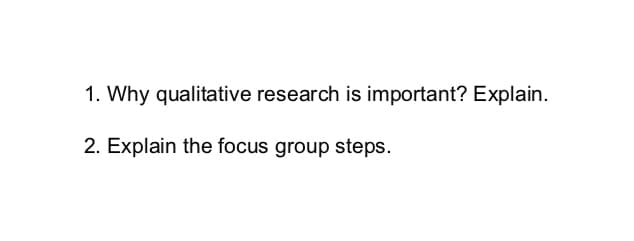 1. Why qualitative research is important? Explain.
2. Explain the focus group steps.
