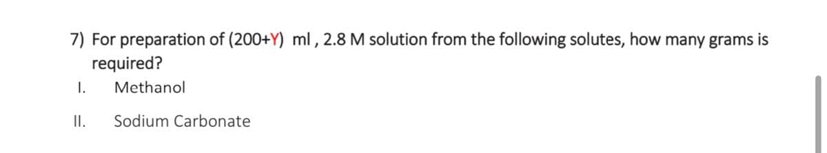 7) For preparation of (200+Y) ml, 2.8 M solution from the following solutes, how many grams is
required?
I. Methanol
II.
Sodium Carbonate