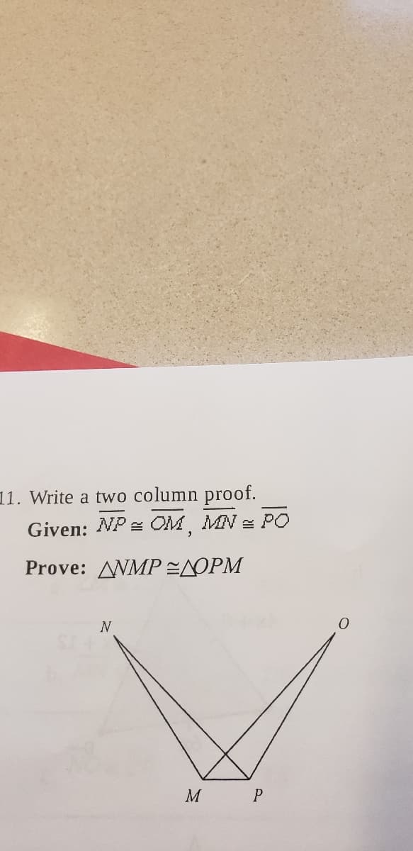 11. Write a two column proof.
Given: NP = OM, MN = PO
Prove: ANMP=NOPM
N
M P
