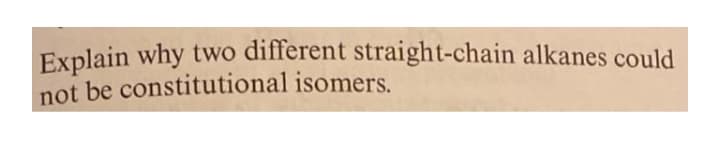 Explain why two different straight-chain alkanes could
not be constitutional isomers.
