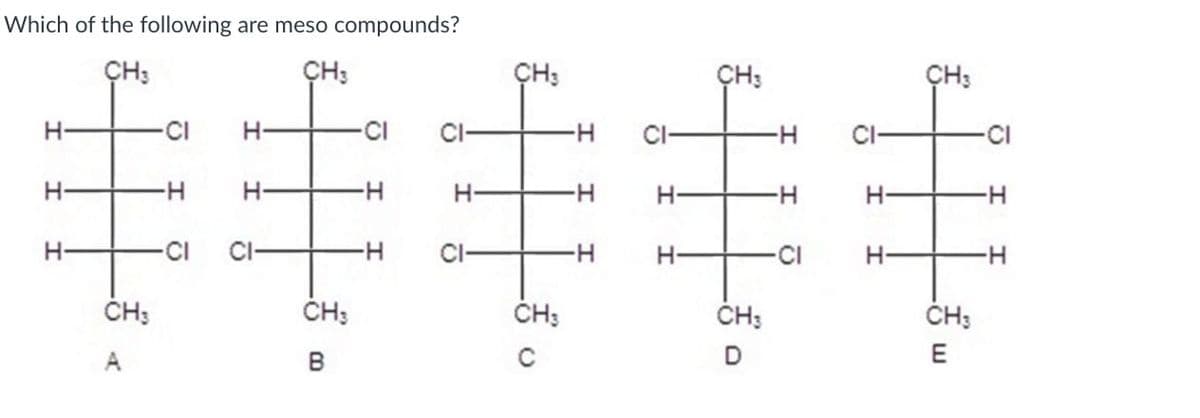 Which of the following are meso compounds?
CH3
CH3
CH3
CH3
CH
H-
CI
H
CI
-H
CI-
H
CI-
-CI
H-
-H
H-
H
H-
-H
H
-H
H-
-H
H-
-CI
-H
H
H
-CI
H-
-H
CH3
CH3
CH3
CH3
CH3
D
E
A
B