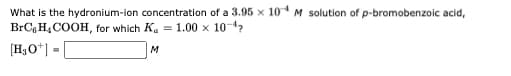 What is the hydronium-ion concentration of a 3.95 x 104 M solution of p-bromobenzoic acid,
BrCH₂COOH, for which K₂ = 1.00 × 10-¹
[H₂O+] =
M