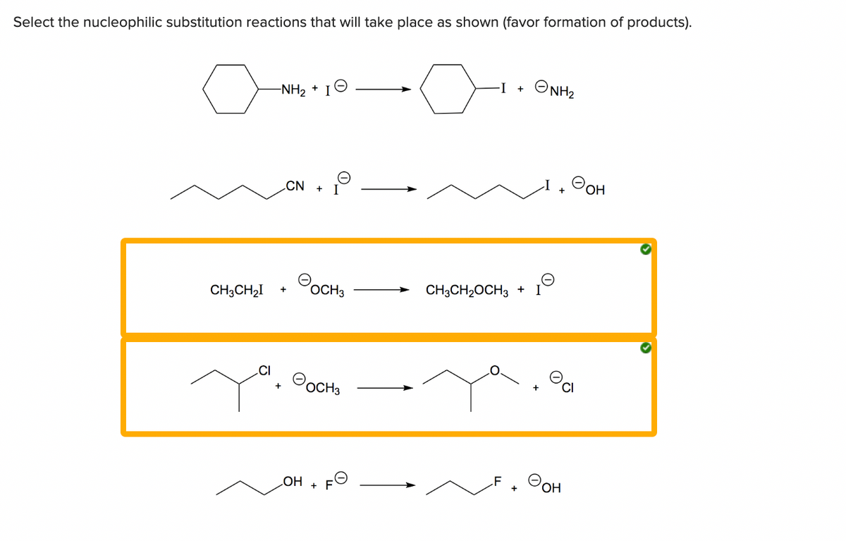 Select the nucleophilic substitution reactions that will take place as shown (favor formation of products).
CH3CH₂I
-NH₂ +
CN + I
+
I
OH
OCH3
ⒸOCH3
∙I +
ⒸNH₂
Ⓒ
CH3CH₂OCH3 + I
Эон
+
OOH