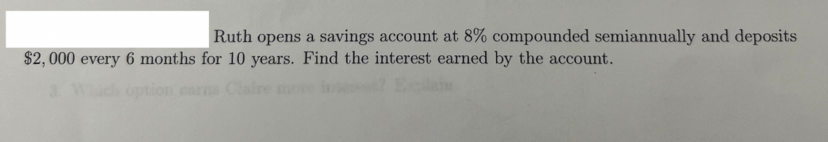 Ruth opens a savings account at 8% compounded semiannually and deposits
$2,000 every 6 months for 10 years. Find the interest earned by the account.
uch option carns Cla