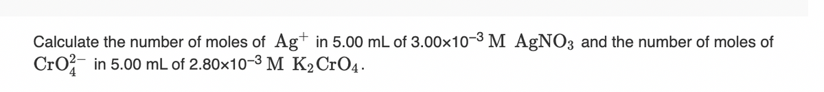 Calculate the number of moles of Ag+ in 5.00 mL of 3.00x10-3 M AgNO3 and the number of moles of
CrO2 in 5.00 mL of 2.80×10-3 M K₂ CrO4.