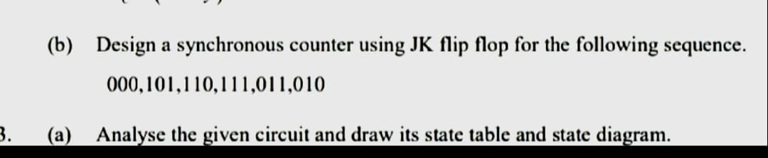 (b) Design a synchronous counter using JK flip flop for the following sequence.
000,101,110,111,011,010
3.
(a) Analyse the given circuit and draw its state table and state diagram.
