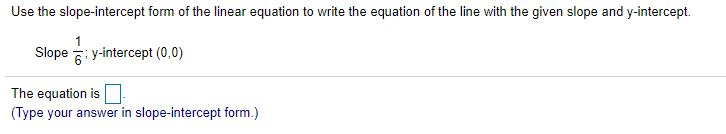 Use the slope-intercept form of the linear equation to write the equation of the line with the given slope and y-intercept.
Slope : y-intercept (0,0)
The equation is
(Type your answer in slope-intercept form.)
