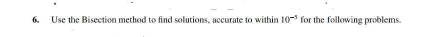 6.
Use the Bisection method to find solutions, accurate to within 10-3 for the following problems.
