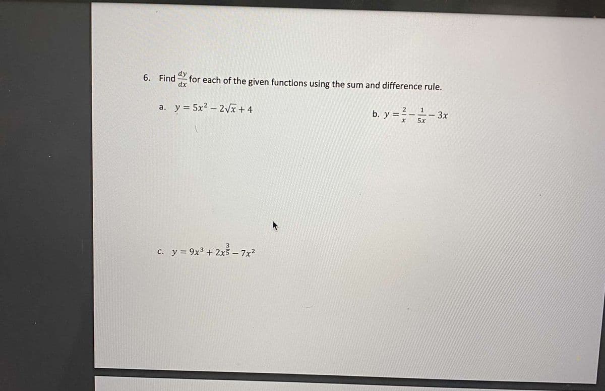 dy
6. Find for each of the given functions using the sum and difference rule.
dx
2 1-3x
a. y = 5x2 – 2Vx + 4
b. y =
x 5x
3
c. y = 9x3 + 2x5 - 7x2
