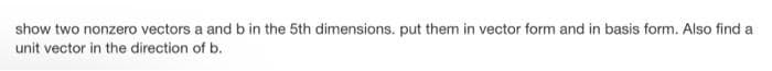 show two nonzero vectors a and b in the 5th dimensions. put them in vector form and in basis form. Also find a
unit vector in the direction of b.