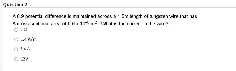 Question 2
A 0.9 potential difference is maintained across a 1.5m length of tungsten wire that has
A cross-sectional area of 0.6 x 10-6 m². What is the current in the wire?
6Q
O 1.4 A/m
6.4 A
12V