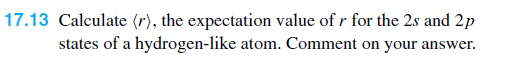 17.13 Calculate (r), the expectation value of r for the 2s and 2p
states of a hydrogen-like atom. Comment on your answer.