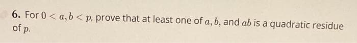 6. For 0<a, b< p. prove that at least one of a, b, and ab is a quadratic residue
of p.