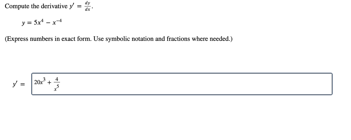 dy
Compute the derivative y
dx
y = 5x* – x-4
(Express numbers in exact form. Use symbolic notation and fractions where needed.)
y =
20x3
4
