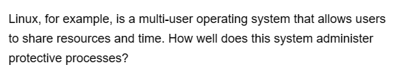 Linux, for example, is a multi-user operating system that allows users
to share resources and time. How well does this system administer
protective processes?