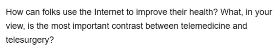 How can folks use the Internet to improve their health? What, in your
view, is the most important contrast between telemedicine and
telesurgery?