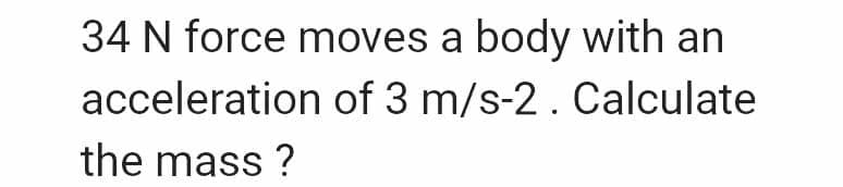 34 N force moves a body with an
acceleration of 3 m/s-2. Calculate
the mass ?