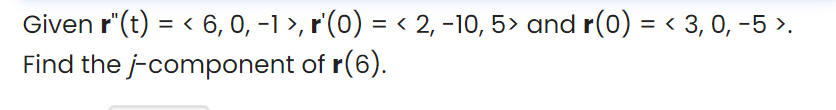 Given r"(t) = < 6, 0, -1 >, r'(0) = < 2, -10, 5> and r(0) = < 3, 0, -5 >.
Find the j-component of r(6).
