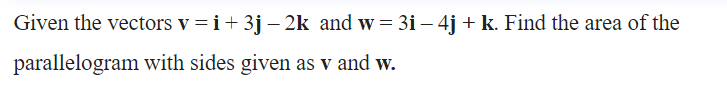 Given the vectors v =i+3j – 2k and w = 3i – 4j +k. Find the area of the
parallelogram with sides given as v and w.
