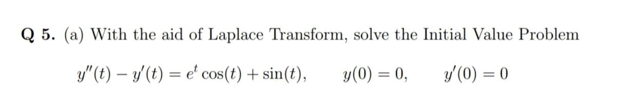 Q 5. (a) With the aid of Laplace Transform, solve the Initial Value Problem
SO
y"(t) – y'(t) = e' cos(t) + sin(t),
y(0) = 0,
y' (0) = 0
,
