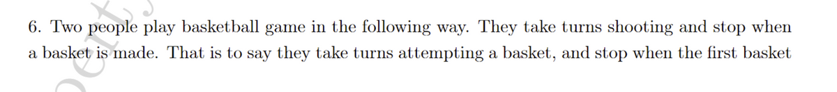 **Basketball Game Scenario**

6. Two people play a basketball game in the following way. They take turns shooting and stop when a basket is made. That is to say they take turns attempting a basket, and stop when the first basket is made.