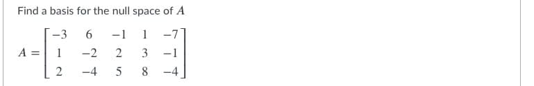 Find a basis for the null space of A
-3
-1
1
-7
A =
-2
2
-1
2
-4
5
8
-4
3.
