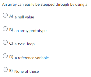 An array can easily be stepped through by using a
OA) a null value
OB) an array prototype
OC) a for loop
OD) a reference variable
OE) None of these