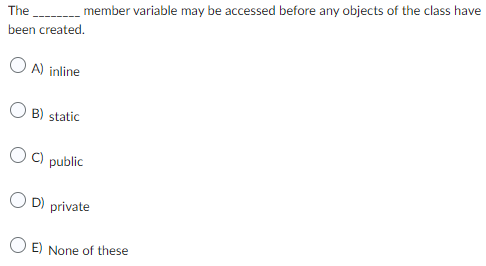 The _________ member variable may be accessed before any objects of the class have
been created.
OA) inline
B) static
OC) public
D) private
E) None of these