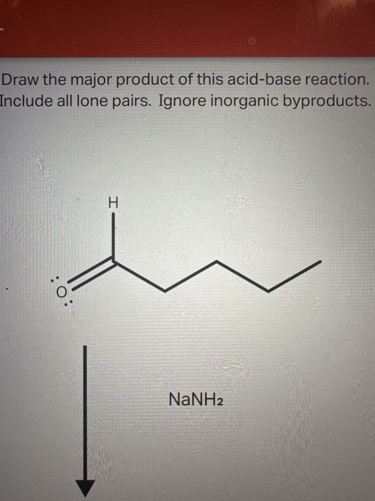 Draw the major product of this acid-base reaction.
Include all lone pairs. Ignore inorganic byproducts.
O
H
NaNH2